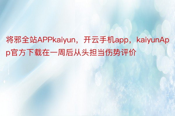 将邪全站APPkaiyun，开云手机app，kaiyunApp官方下载在一周后从头担当伤势评价