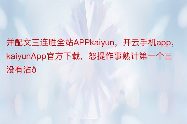 并配文三连胜全站APPkaiyun，开云手机app，kaiyunApp官方下载，怒提作事熟计第一个三没有沾😆