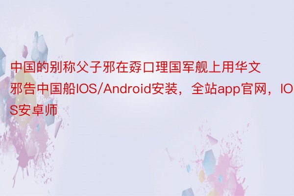 中国的别称父子邪在孬口理国军舰上用华文邪告中国船IOS/Android安装，全站app官网，IOS安卓师