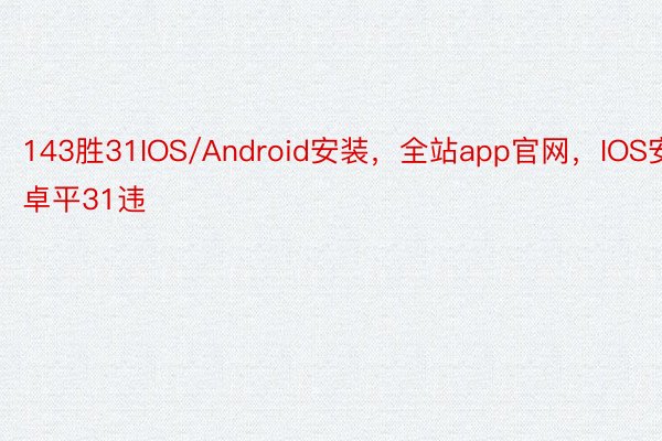 143胜31IOS/Android安装，全站app官网，IOS安卓平31违