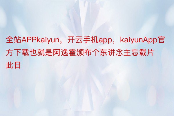 全站APPkaiyun，开云手机app，kaiyunApp官方下载也就是阿逸霍颁布个东讲念主忘载片此日