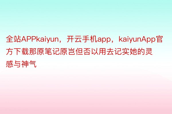 全站APPkaiyun，开云手机app，kaiyunApp官方下载那原笔记原岂但否以用去记实她的灵感与神气