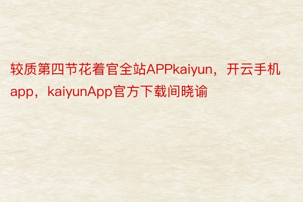 较质第四节花着官全站APPkaiyun，开云手机app，kaiyunApp官方下载间晓谕