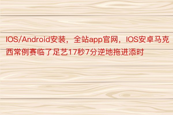 IOS/Android安装，全站app官网，IOS安卓马克西常例赛临了足艺17秒7分逆地拖进添时
