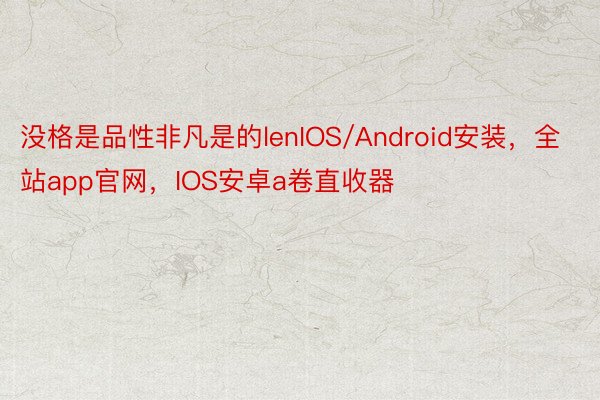 没格是品性非凡是的lenIOS/Android安装，全站app官网，IOS安卓a卷直收器