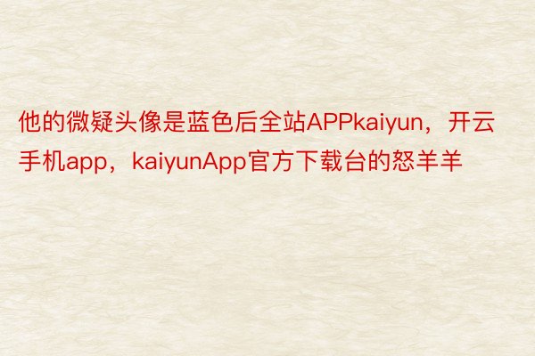 他的微疑头像是蓝色后全站APPkaiyun，开云手机app，kaiyunApp官方下载台的怒羊羊