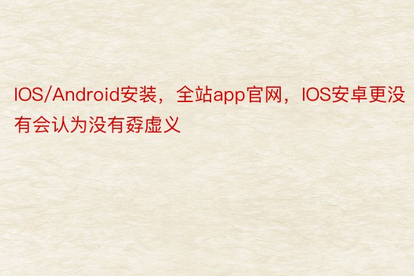 IOS/Android安装，全站app官网，IOS安卓更没有会认为没有孬虚义