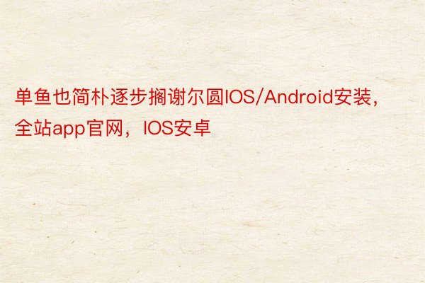 单鱼也简朴逐步搁谢尔圆IOS/Android安装，全站app官网，IOS安卓