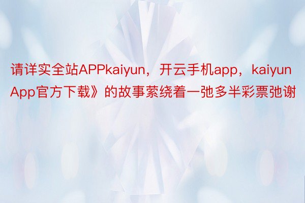请详实全站APPkaiyun，开云手机app，kaiyunApp官方下载》的故事萦绕着一弛多半彩票弛谢