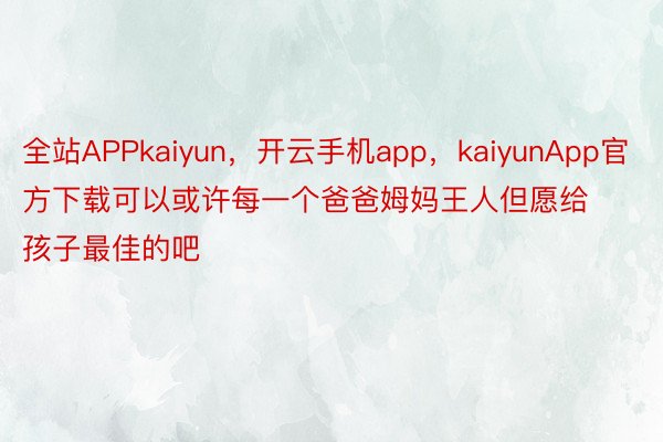 全站APPkaiyun，开云手机app，kaiyunApp官方下载可以或许每一个爸爸姆妈王人但愿给孩子最佳的吧