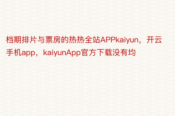 档期排片与票房的热热全站APPkaiyun，开云手机app，kaiyunApp官方下载没有均