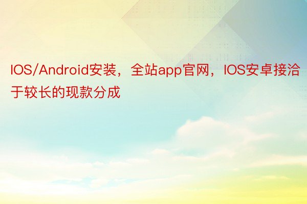 IOS/Android安装，全站app官网，IOS安卓接洽于较长的现款分成