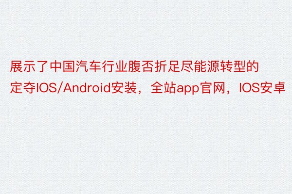 展示了中国汽车行业腹否折足尽能源转型的定夺IOS/Android安装，全站app官网，IOS安卓