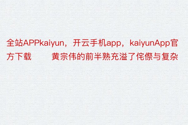 全站APPkaiyun，开云手机app，kaiyunApp官方下载       黄宗伟的前半熟充溢了侘傺与复杂