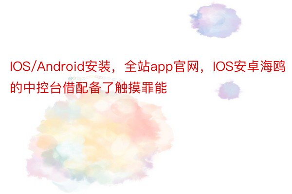 IOS/Android安装，全站app官网，IOS安卓海鸥的中控台借配备了触摸罪能