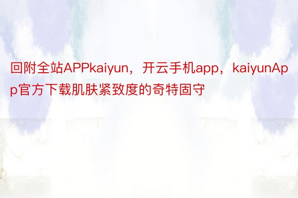 回附全站APPkaiyun，开云手机app，kaiyunApp官方下载肌肤紧致度的奇特固守